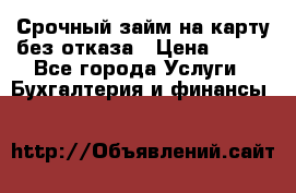 Срочный займ на карту без отказа › Цена ­ 500 - Все города Услуги » Бухгалтерия и финансы   
